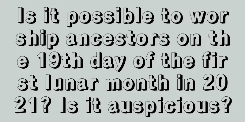 Is it possible to worship ancestors on the 19th day of the first lunar month in 2021? Is it auspicious?