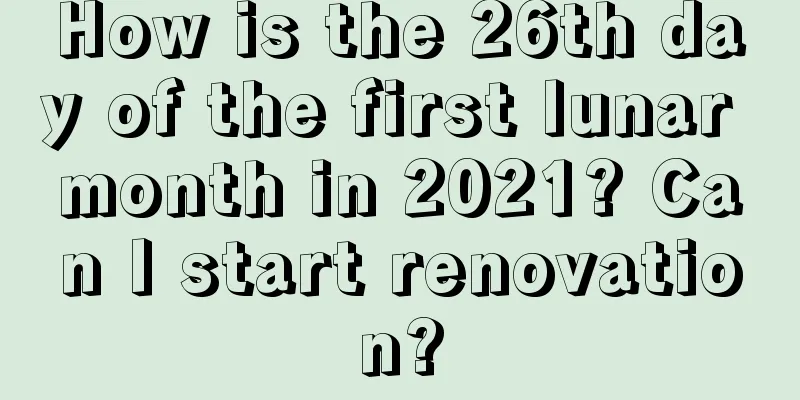 How is the 26th day of the first lunar month in 2021? Can I start renovation?