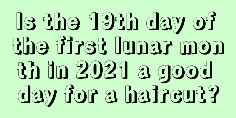 Is the 19th day of the first lunar month in 2021 a good day for a haircut?