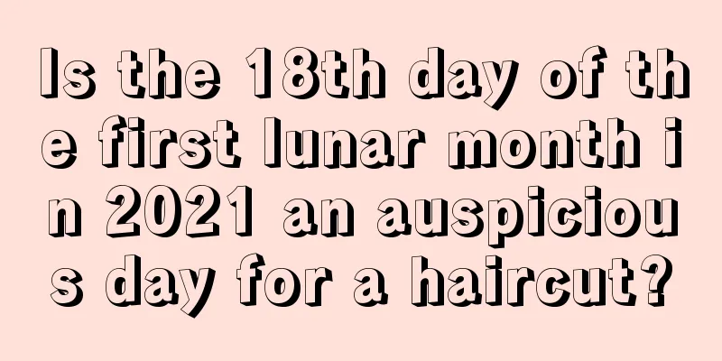 Is the 18th day of the first lunar month in 2021 an auspicious day for a haircut?