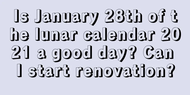 Is January 28th of the lunar calendar 2021 a good day? Can I start renovation?