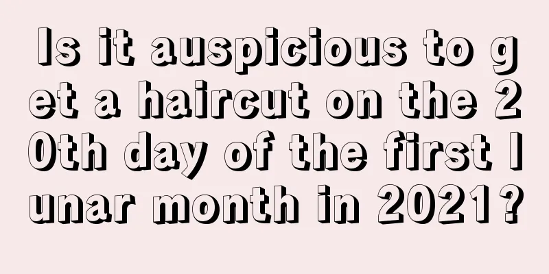 Is it auspicious to get a haircut on the 20th day of the first lunar month in 2021?