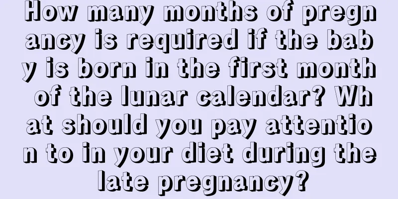 How many months of pregnancy is required if the baby is born in the first month of the lunar calendar? What should you pay attention to in your diet during the late pregnancy?