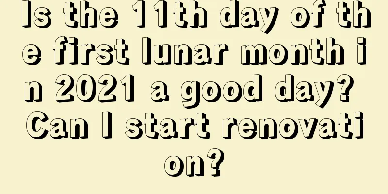 Is the 11th day of the first lunar month in 2021 a good day? Can I start renovation?