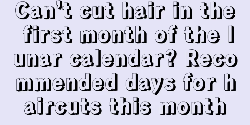 Can’t cut hair in the first month of the lunar calendar? Recommended days for haircuts this month