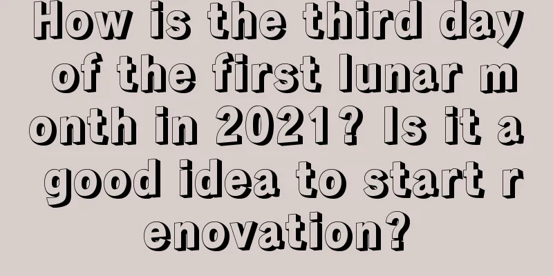 How is the third day of the first lunar month in 2021? Is it a good idea to start renovation?