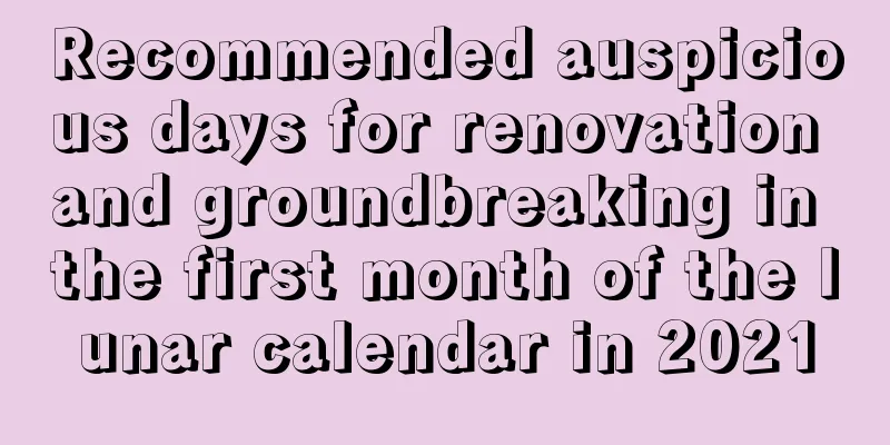 Recommended auspicious days for renovation and groundbreaking in the first month of the lunar calendar in 2021