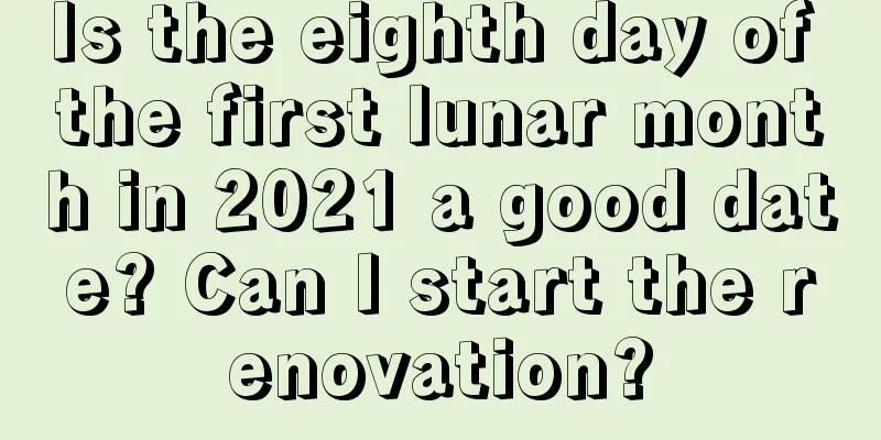 Is the eighth day of the first lunar month in 2021 a good date? Can I start the renovation?