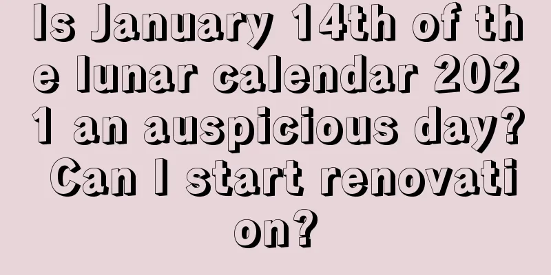 Is January 14th of the lunar calendar 2021 an auspicious day? Can I start renovation?