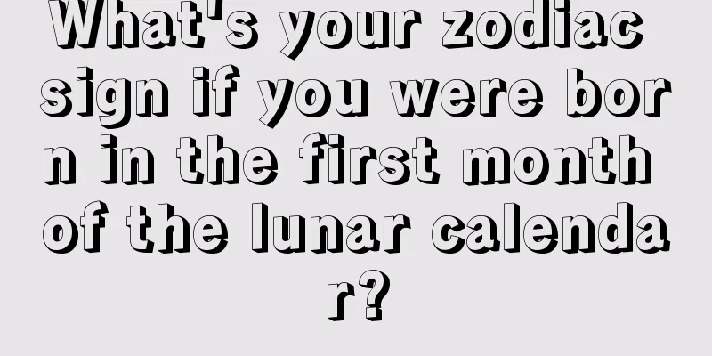What's your zodiac sign if you were born in the first month of the lunar calendar?