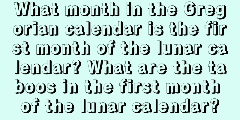 What month in the Gregorian calendar is the first month of the lunar calendar? What are the taboos in the first month of the lunar calendar?