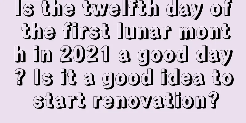 Is the twelfth day of the first lunar month in 2021 a good day? Is it a good idea to start renovation?