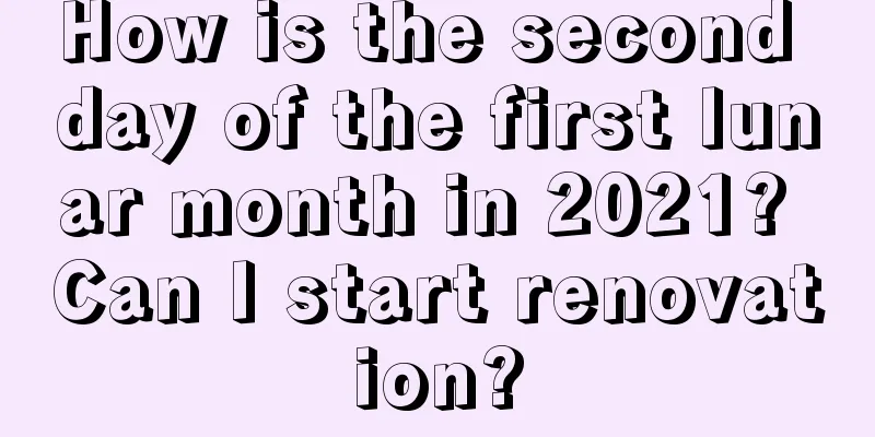 How is the second day of the first lunar month in 2021? Can I start renovation?