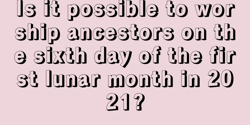 Is it possible to worship ancestors on the sixth day of the first lunar month in 2021?