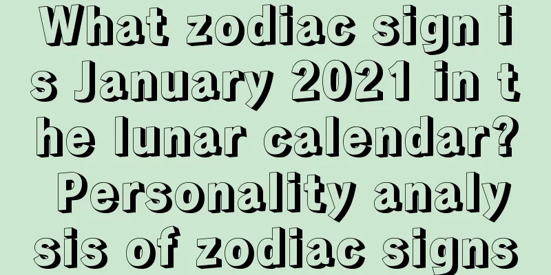 What zodiac sign is January 2021 in the lunar calendar? Personality analysis of zodiac signs