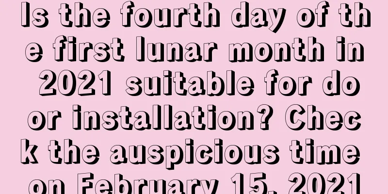Is the fourth day of the first lunar month in 2021 suitable for door installation? Check the auspicious time on February 15, 2021