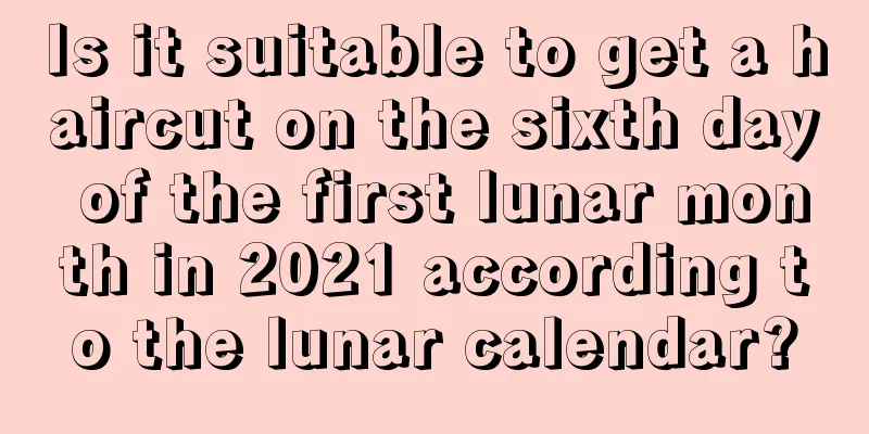 Is it suitable to get a haircut on the sixth day of the first lunar month in 2021 according to the lunar calendar?