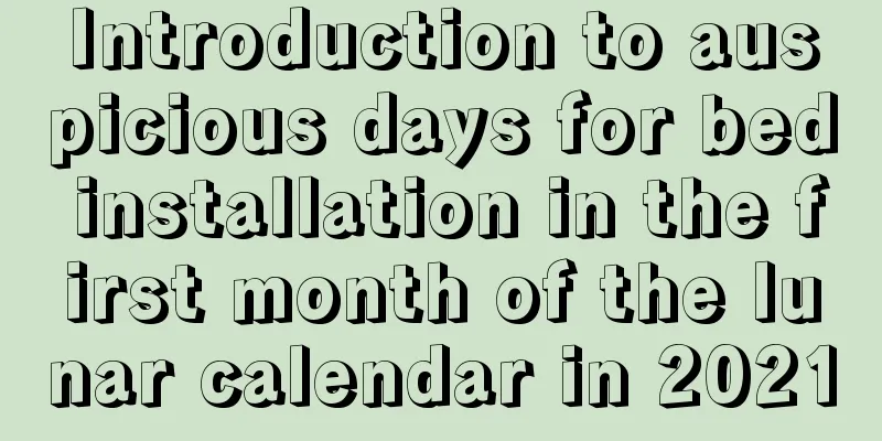 Introduction to auspicious days for bed installation in the first month of the lunar calendar in 2021