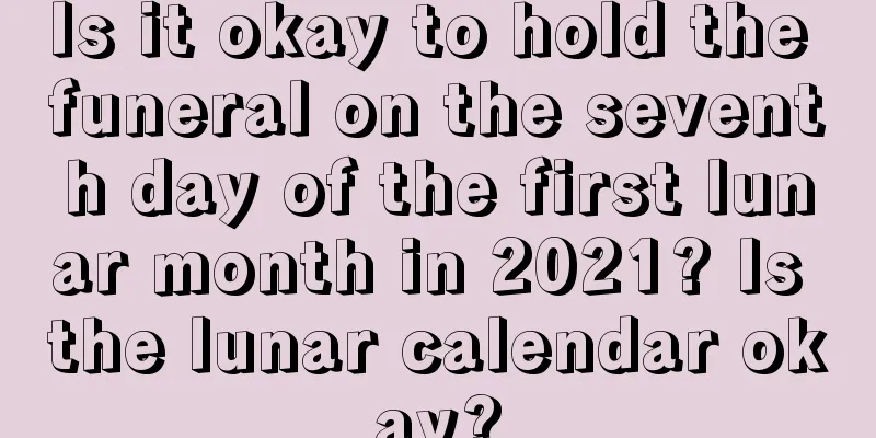Is it okay to hold the funeral on the seventh day of the first lunar month in 2021? Is the lunar calendar okay?