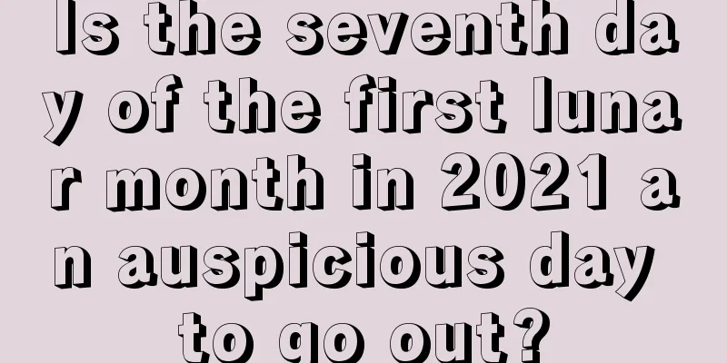 Is the seventh day of the first lunar month in 2021 an auspicious day to go out?