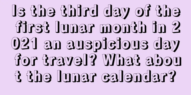 Is the third day of the first lunar month in 2021 an auspicious day for travel? What about the lunar calendar?