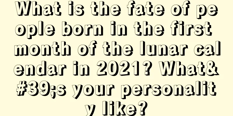 What is the fate of people born in the first month of the lunar calendar in 2021? What's your personality like?
