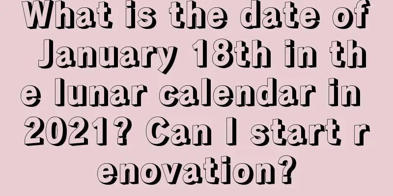 What is the date of January 18th in the lunar calendar in 2021? Can I start renovation?