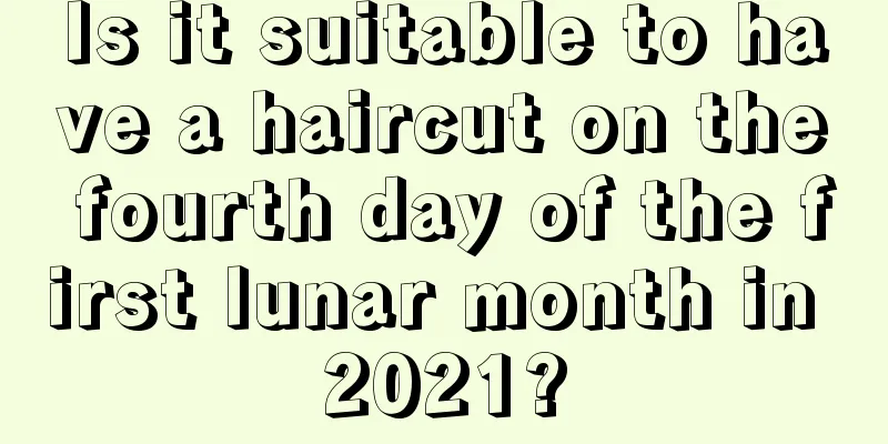 Is it suitable to have a haircut on the fourth day of the first lunar month in 2021?