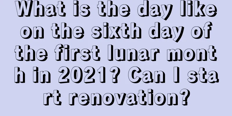 What is the day like on the sixth day of the first lunar month in 2021? Can I start renovation?