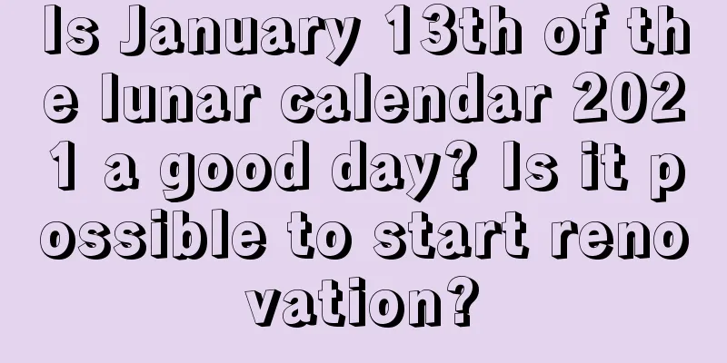 Is January 13th of the lunar calendar 2021 a good day? Is it possible to start renovation?