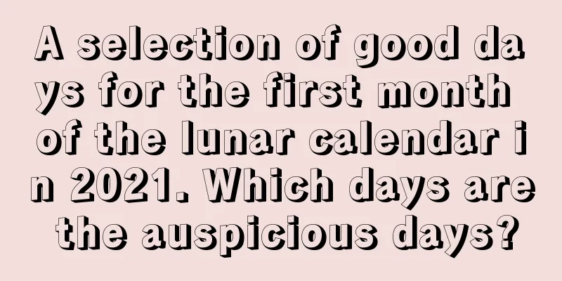 A selection of good days for the first month of the lunar calendar in 2021. Which days are the auspicious days?