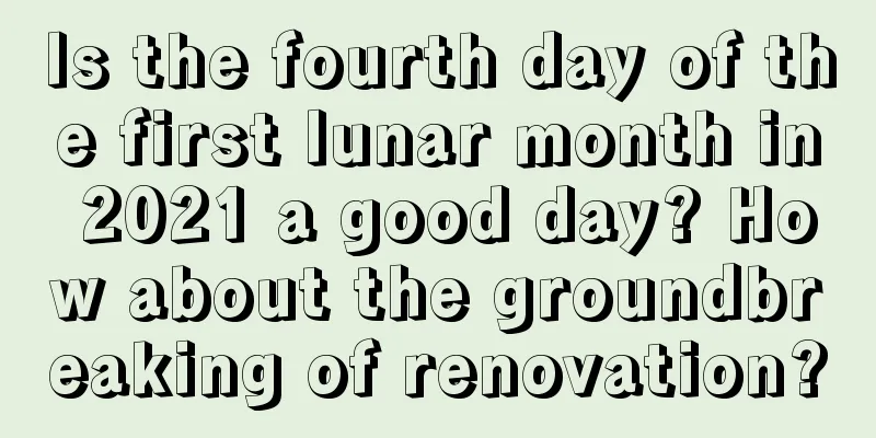 Is the fourth day of the first lunar month in 2021 a good day? How about the groundbreaking of renovation?