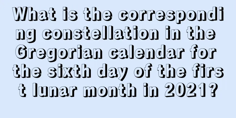 What is the corresponding constellation in the Gregorian calendar for the sixth day of the first lunar month in 2021?