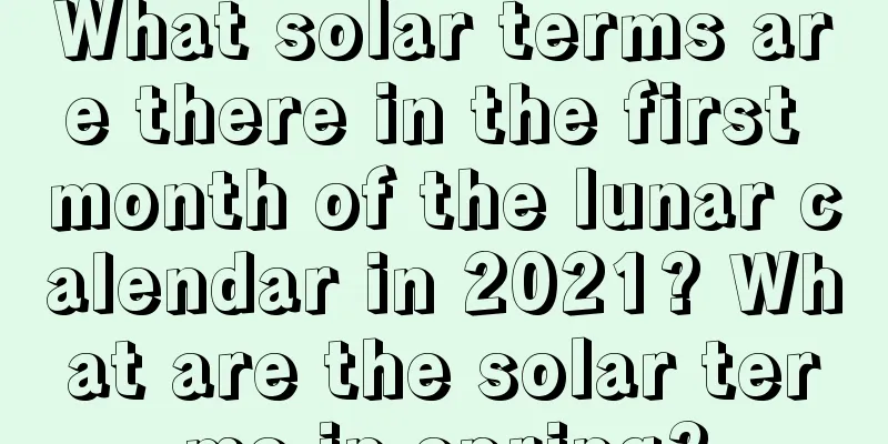 What solar terms are there in the first month of the lunar calendar in 2021? What are the solar terms in spring?