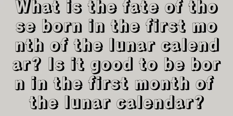 What is the fate of those born in the first month of the lunar calendar? Is it good to be born in the first month of the lunar calendar?