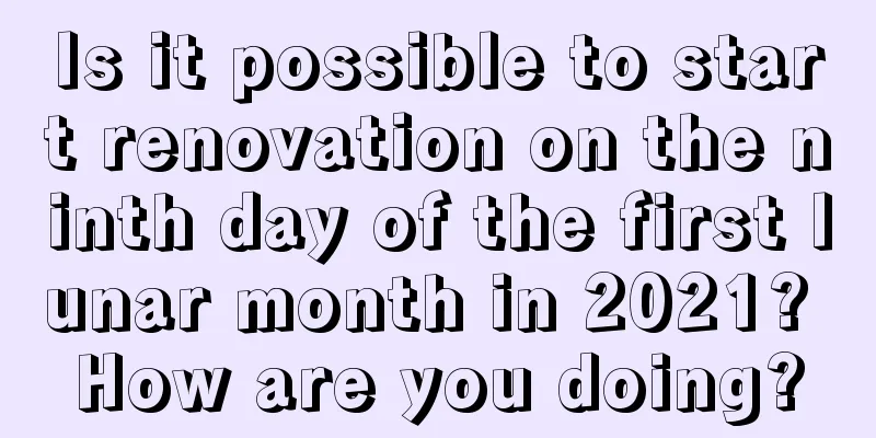 Is it possible to start renovation on the ninth day of the first lunar month in 2021? How are you doing?