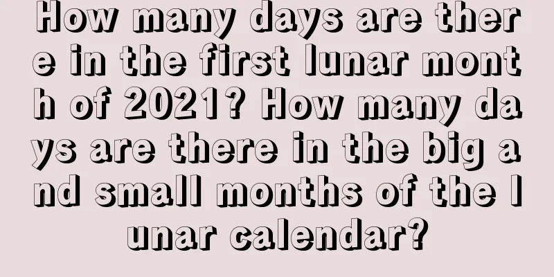 How many days are there in the first lunar month of 2021? How many days are there in the big and small months of the lunar calendar?