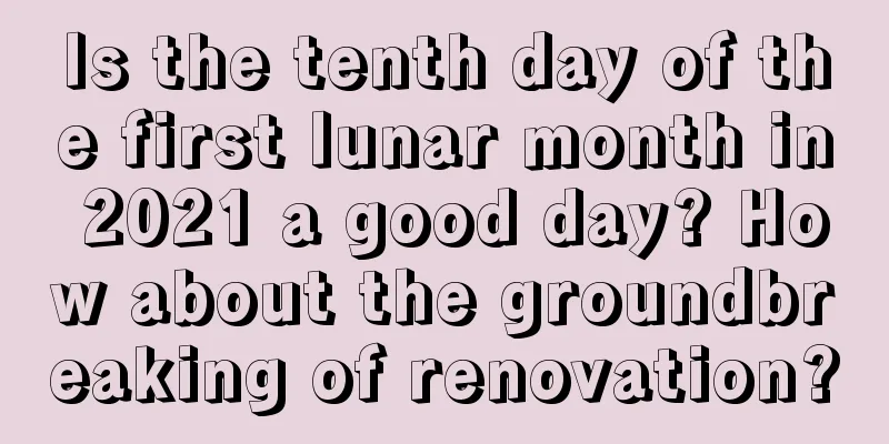 Is the tenth day of the first lunar month in 2021 a good day? How about the groundbreaking of renovation?
