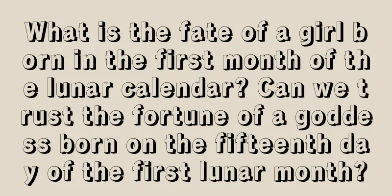What is the fate of a girl born in the first month of the lunar calendar? Can we trust the fortune of a goddess born on the fifteenth day of the first lunar month?