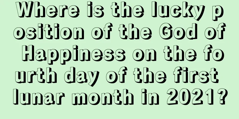 Where is the lucky position of the God of Happiness on the fourth day of the first lunar month in 2021?