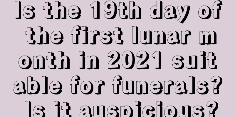 Is the 19th day of the first lunar month in 2021 suitable for funerals? Is it auspicious?