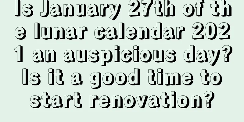 Is January 27th of the lunar calendar 2021 an auspicious day? Is it a good time to start renovation?