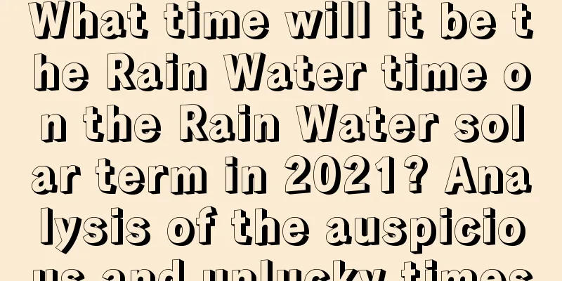 What time will it be the Rain Water time on the Rain Water solar term in 2021? Analysis of the auspicious and unlucky times
