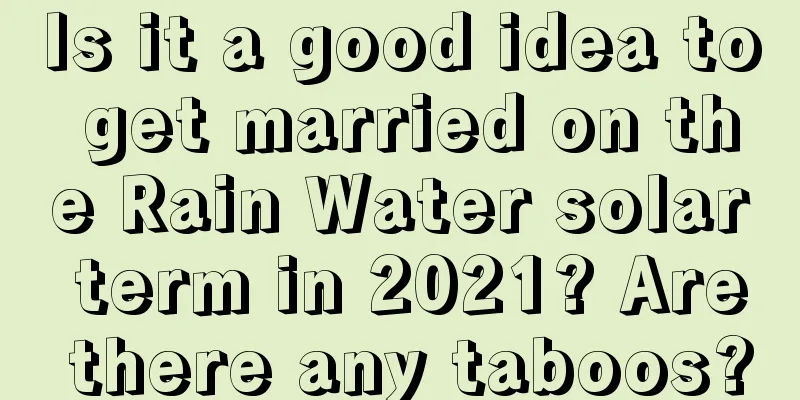 Is it a good idea to get married on the Rain Water solar term in 2021? Are there any taboos?