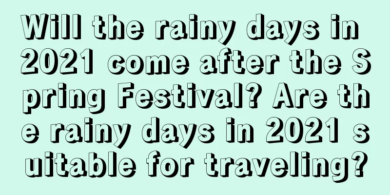 Will the rainy days in 2021 come after the Spring Festival? Are the rainy days in 2021 suitable for traveling?