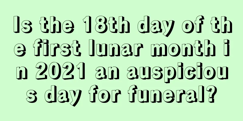 Is the 18th day of the first lunar month in 2021 an auspicious day for funeral?