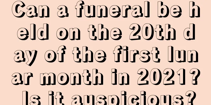 Can a funeral be held on the 20th day of the first lunar month in 2021? Is it auspicious?