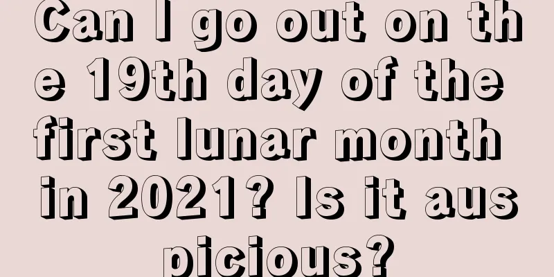 Can I go out on the 19th day of the first lunar month in 2021? Is it auspicious?