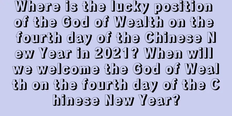 Where is the lucky position of the God of Wealth on the fourth day of the Chinese New Year in 2021? When will we welcome the God of Wealth on the fourth day of the Chinese New Year?