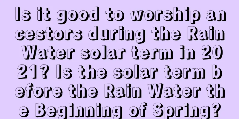 Is it good to worship ancestors during the Rain Water solar term in 2021? Is the solar term before the Rain Water the Beginning of Spring?